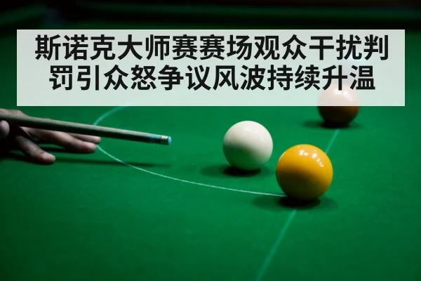 斯诺克大师赛赛场观众干扰判罚引众怒争议风波持续升温