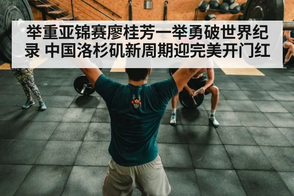 举重亚锦赛廖桂芳一举勇破世界纪录 中国洛杉矶新周期迎完美开门红
