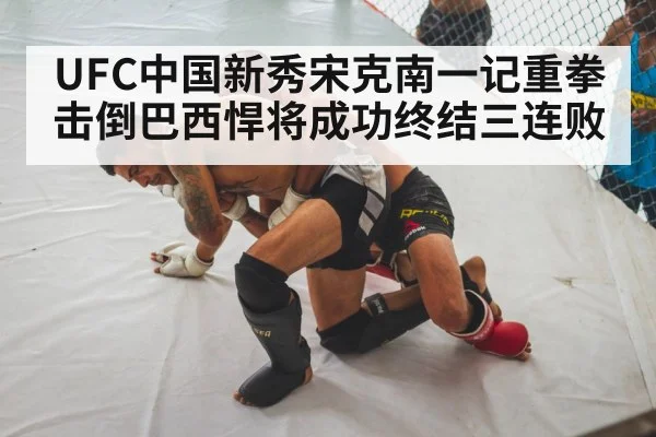 UFC中国新秀宋克南一记重拳击倒巴西悍将成功终结三连败