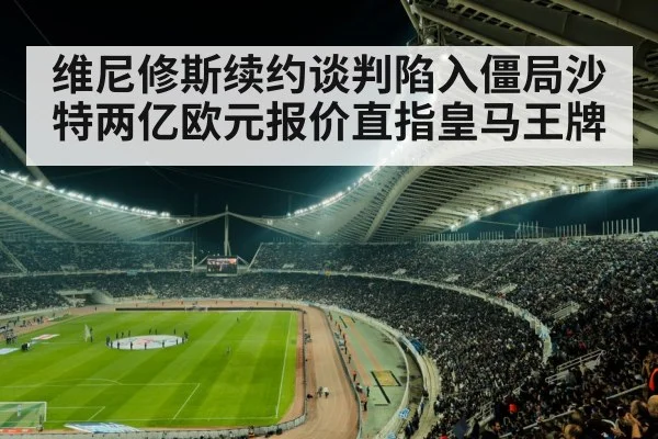 维尼修斯续约谈判陷入僵局沙特两亿欧元报价直指皇马王牌