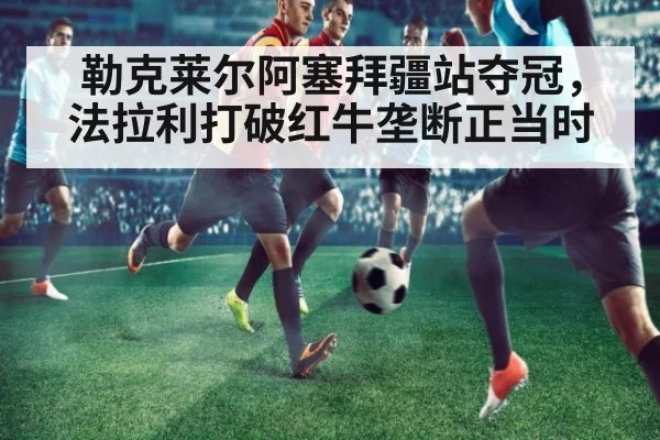 勒克莱尔阿塞拜疆站夺冠，法拉利打破红牛垄断正当时
